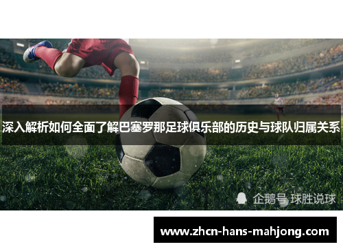深入解析如何全面了解巴塞罗那足球俱乐部的历史与球队归属关系