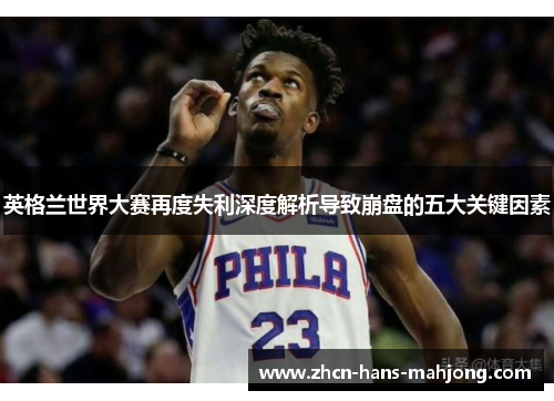 英格兰世界大赛再度失利深度解析导致崩盘的五大关键因素