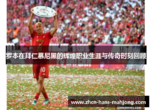 罗本在拜仁慕尼黑的辉煌职业生涯与传奇时刻回顾 罗本在拜仁慕尼黑的辉煌职业生涯与传奇时刻回顾