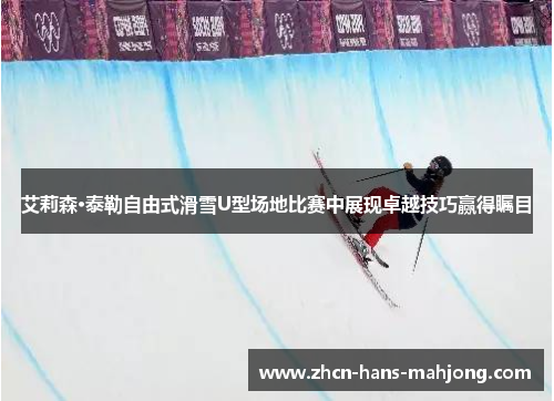 艾莉森·泰勒自由式滑雪U型场地比赛中展现卓越技巧赢得瞩目
