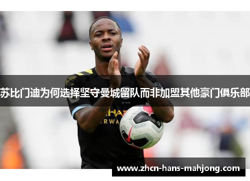 苏比门迪为何选择坚守曼城留队而非加盟其他豪门俱乐部