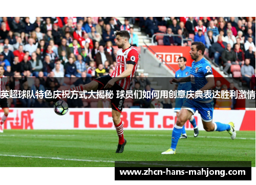 英超球队特色庆祝方式大揭秘 球员们如何用创意庆典表达胜利激情