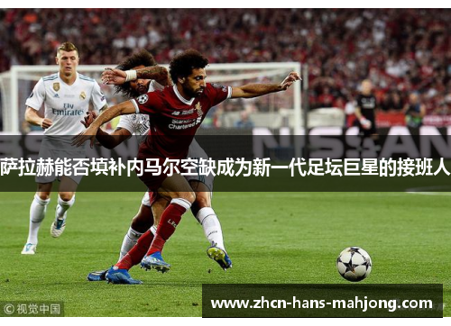 萨拉赫能否填补内马尔空缺成为新一代足坛巨星的接班人