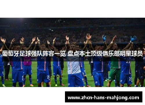 葡萄牙足球强队阵容一览 盘点本土顶级俱乐部明星球员