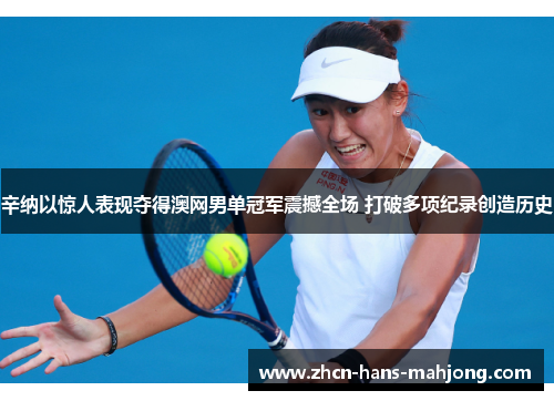 辛纳以惊人表现夺得澳网男单冠军震撼全场 打破多项纪录创造历史