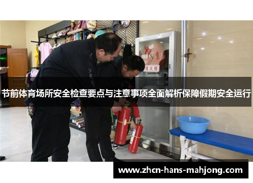 节前体育场所安全检查要点与注意事项全面解析保障假期安全运行 节前体育场所安全检查要点与注意事项全面解析保障假期安全运行