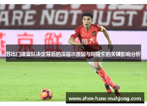 苏比门迪留队决定背后的深层次原因与阿隆索的关键影响分析 苏比门迪留队决定背后的深层次原因与阿隆索的关键影响分析