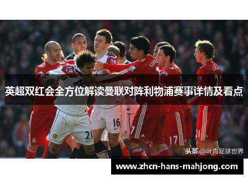 英超双红会全方位解读曼联对阵利物浦赛事详情及看点 英超双红会全方位解读曼联对阵利物浦赛事详情及看点