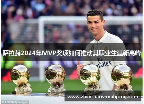 萨拉赫2024年MVP奖项如何推动其职业生涯新高峰 萨拉赫2024年MVP奖项如何推动其职业生涯新高峰
