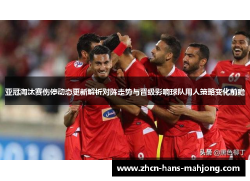 亚冠淘汰赛伤停动态更新解析对阵走势与晋级影响球队用人策略变化前瞻