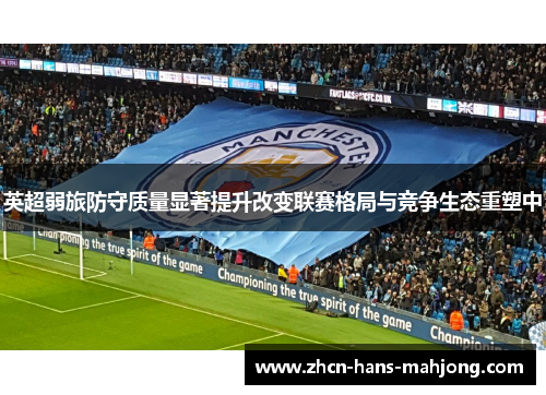 英超弱旅防守质量显著提升改变联赛格局与竞争生态重塑中 英超弱旅防守质量显著提升改变联赛格局与竞争生态重塑中