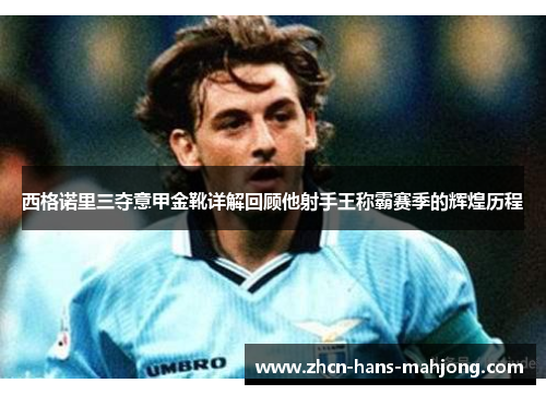 西格诺里三夺意甲金靴详解回顾他射手王称霸赛季的辉煌历程 西格诺里三夺意甲金靴详解回顾他射手王称霸赛季的辉煌历程