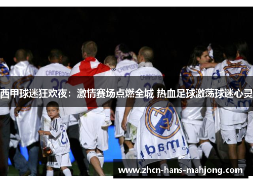 西甲球迷狂欢夜:激情赛场点燃全城 热血足球激荡球迷心灵 西甲球迷狂欢夜:激情赛场点燃全城 热血足球激荡球迷心灵