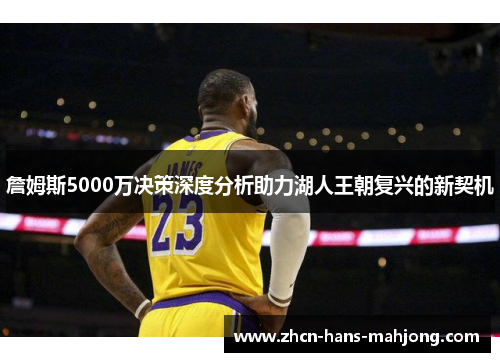 詹姆斯5000万决策深度分析助力湖人王朝复兴的新契机