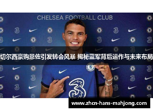 切尔西豪购恩佐引发转会风暴 揭秘蓝军背后运作与未来布局 切尔西豪购恩佐引发转会风暴 揭秘蓝军背后运作与未来布局