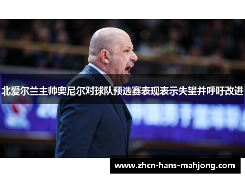 北爱尔兰主帅奥尼尔对球队预选赛表现表示失望并呼吁改进 北爱尔兰主帅奥尼尔对球队预选赛表现表示失望并呼吁改进