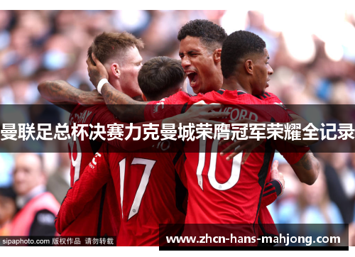 曼联足总杯决赛力克曼城荣膺冠军荣耀全记录