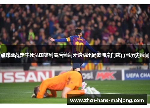 点球鏖战定生死法国笑到最后葡萄牙遗憾出局欧洲豪门夜再写历史瞬间