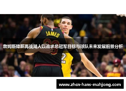 詹姆斯降薪再战湖人以追求总冠军目标与球队未来发展前景分析