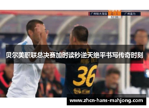贝尔美职联总决赛加时读秒逆天绝平书写传奇时刻