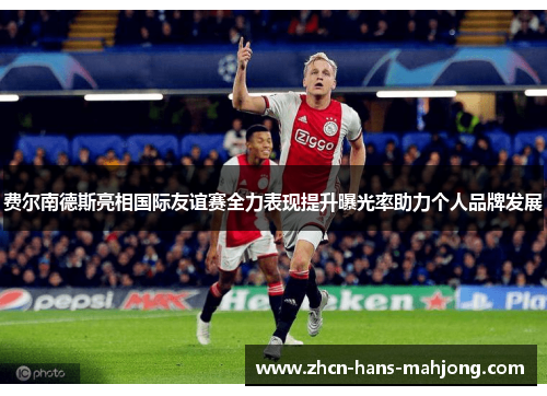 费尔南德斯亮相国际友谊赛全力表现提升曝光率助力个人品牌发展