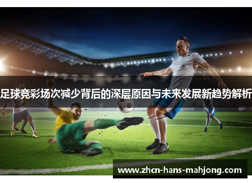 足球竞彩场次减少背后的深层原因与未来发展新趋势解析