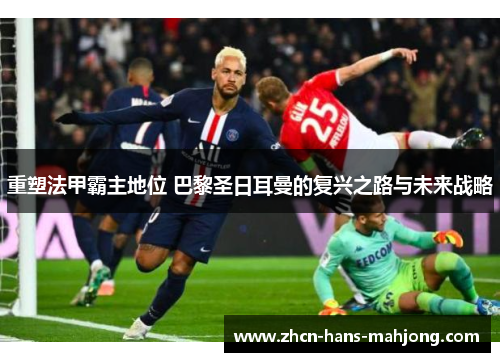 重塑法甲霸主地位 巴黎圣日耳曼的复兴之路与未来战略