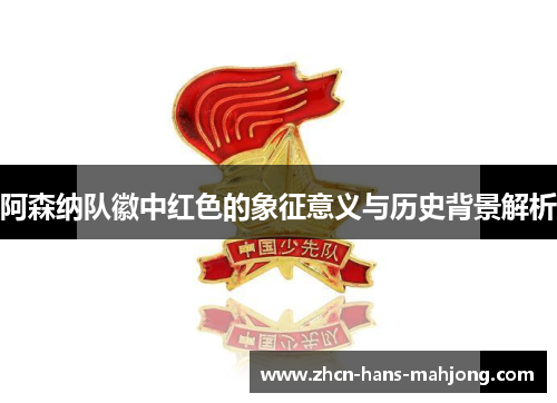 阿森纳队徽中红色的象征意义与历史背景解析 阿森纳队徽中红色的象征意义与历史背景解析
