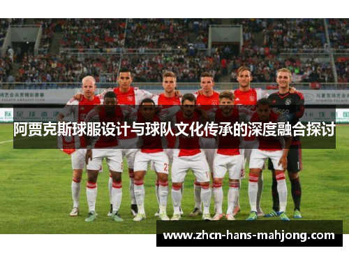 阿贾克斯球服设计与球队文化传承的深度融合探讨