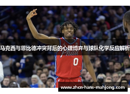 马克西与恩比德冲突背后的心理博弈与球队化学反应解析 马克西与恩比德冲突背后的心理博弈与球队化学反应解析