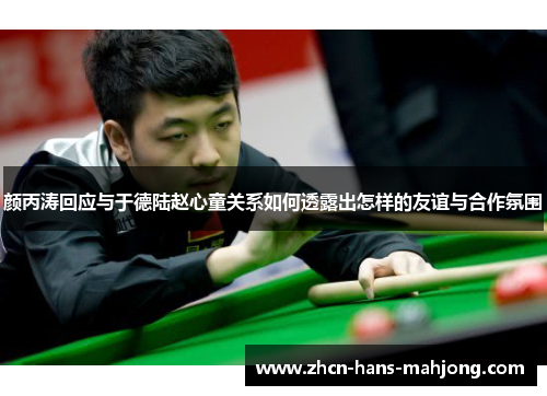 颜丙涛回应与于德陆赵心童关系如何透露出怎样的友谊与合作氛围 颜丙涛回应与于德陆赵心童关系如何透露出怎样的友谊与合作氛围