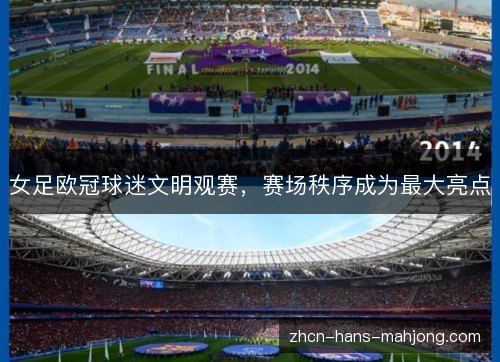 女足欧冠球迷文明观赛,赛场秩序成为最大亮点 女足欧冠球迷文明观赛,赛场秩序成为最大亮点