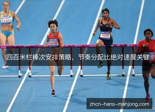 四百米栏棒次安排策略,节奏分配比绝对速度关键 四百米栏棒次安排策略,节奏分配比绝对速度关键